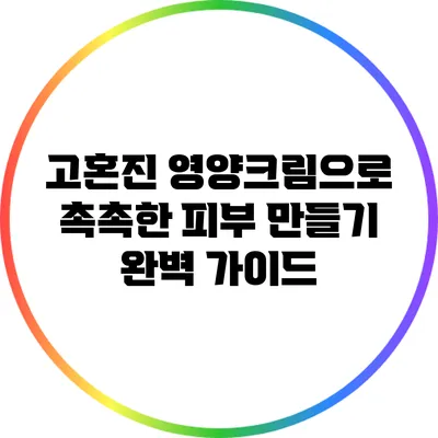 고혼진 영양크림으로 촉촉한 피부 만들기: 완벽 가이드