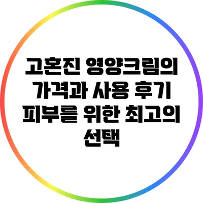 고혼진 영양크림의 가격과 사용 후기: 피부를 위한 최고의 선택
