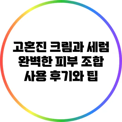 고혼진 크림과 세럼: 완벽한 피부 조합 사용 후기와 팁