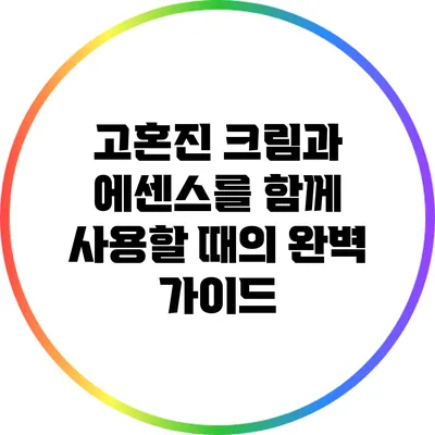고혼진 크림과 에센스를 함께 사용할 때의 완벽 가이드