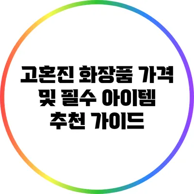 고혼진 화장품 가격 및 필수 아이템 추천 가이드