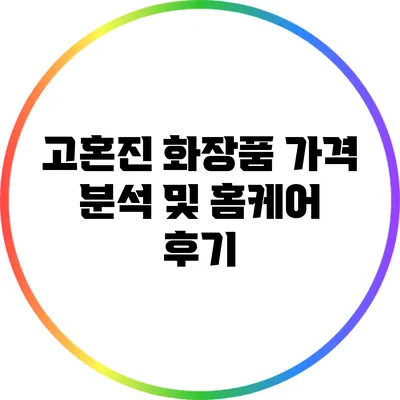 고혼진 화장품 가격 분석 및 홈케어 후기