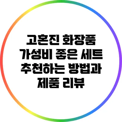 고혼진 화장품: 가성비 좋은 세트 추천하는 방법과 제품 리뷰