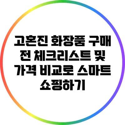 고혼진 화장품 구매 전 체크리스트 및 가격 비교로 스마트 쇼핑하기