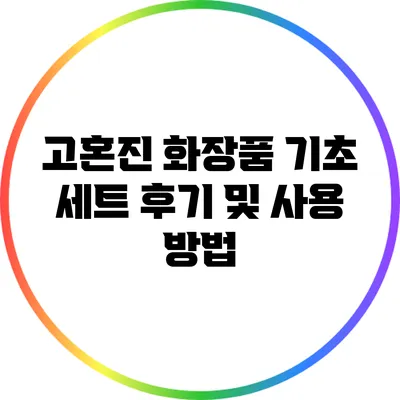고혼진 화장품 기초 세트 후기 및 사용 방법