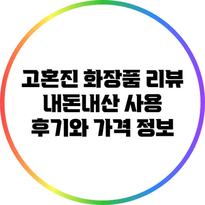 고혼진 화장품 리뷰: 내돈내산 사용 후기와 가격 정보