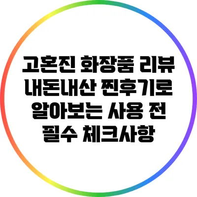 고혼진 화장품 리뷰: 내돈내산 찐후기로 알아보는 사용 전 필수 체크사항