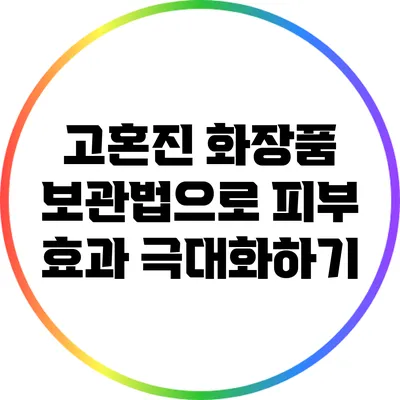 고혼진 화장품 보관법으로 피부 효과 극대화하기