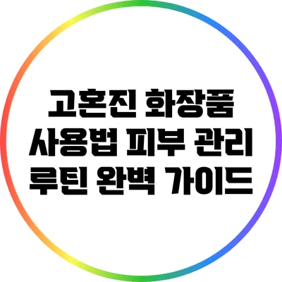 고혼진 화장품 사용법: 피부 관리 루틴 완벽 가이드