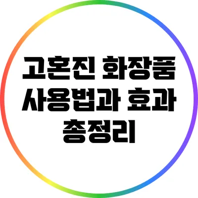 고혼진 화장품 사용법과 효과 총정리