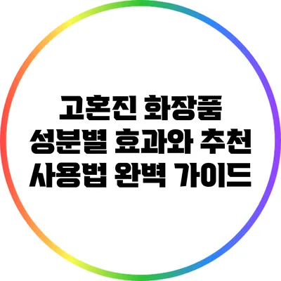 고혼진 화장품: 성분별 효과와 추천 사용법 완벽 가이드