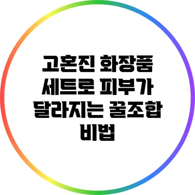 고혼진 화장품 세트로 피부가 달라지는 꿀조합 비법