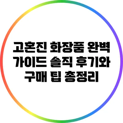 고혼진 화장품 완벽 가이드: 솔직 후기와 구매 팁 총정리
