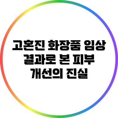 고혼진 화장품 임상 결과로 본 피부 개선의 진실