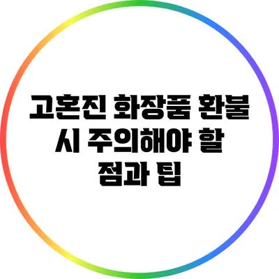 고혼진 화장품 환불 시 주의해야 할 점과 팁