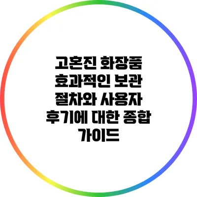 고혼진 화장품 효과적인 보관 절차와 사용자 후기에 대한 종합 가이드