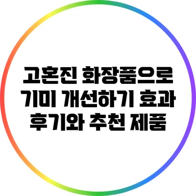 고혼진 화장품으로 기미 개선하기: 효과 후기와 추천 제품