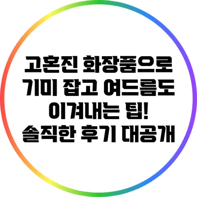 고혼진 화장품으로 기미 잡고 여드름도 이겨내는 팁! 솔직한 후기 대공개