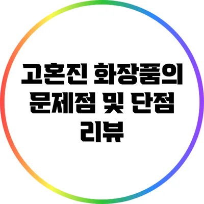 고혼진 화장품의 문제점 및 단점 리뷰