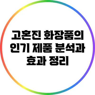 고혼진 화장품의 인기 제품 분석과 효과 정리
