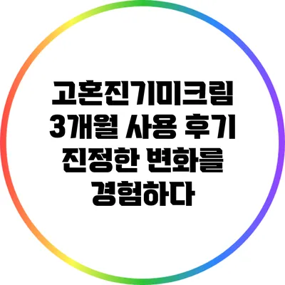 고혼진기미크림 3개월 사용 후기: 진정한 변화를 경험하다