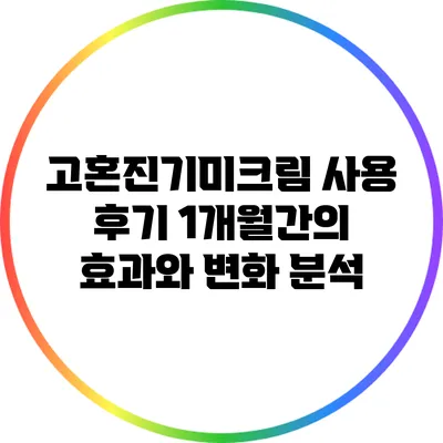 고혼진기미크림 사용 후기: 1개월간의 효과와 변화 분석