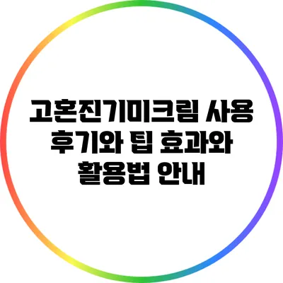 고혼진기미크림 사용 후기와 팁: 효과와 활용법 안내