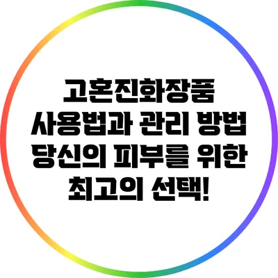 고혼진화장품 사용법과 관리 방법: 당신의 피부를 위한 최고의 선택!