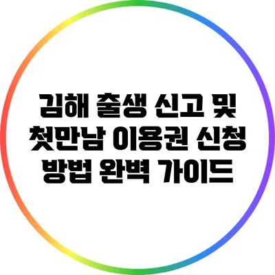 김해 출생 신고 및 첫만남 이용권 신청 방법 완벽 가이드