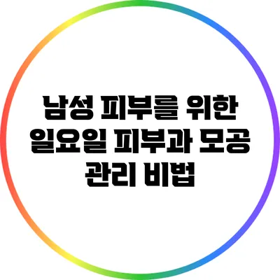 남성 피부를 위한 일요일 피부과 모공 관리 비법