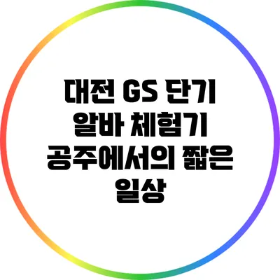 대전 GS 단기 알바 체험기: 공주에서의 짧은 일상
