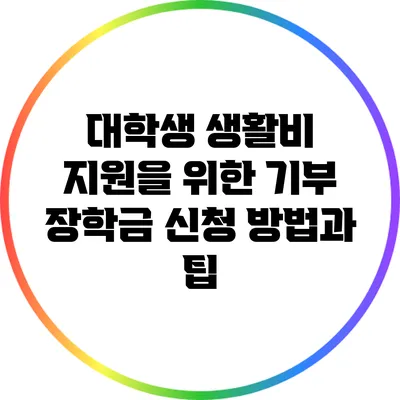대학생 생활비 지원을 위한 기부 장학금 신청 방법과 팁
