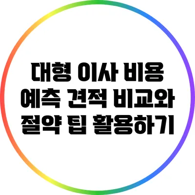 대형 이사 비용 예측: 견적 비교와 절약 팁 활용하기