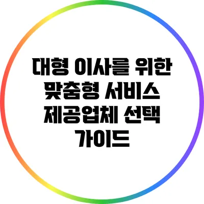 대형 이사를 위한 맞춤형 서비스 제공업체 선택 가이드