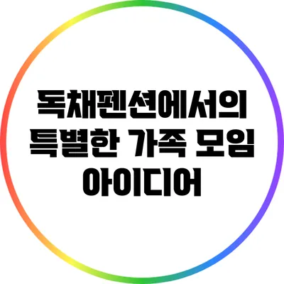 독채펜션에서의 특별한 가족 모임 아이디어