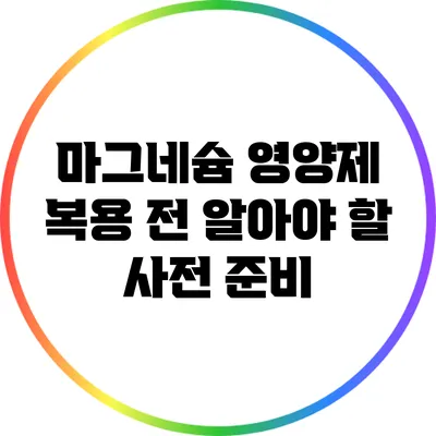 마그네슘 영양제 복용 전 알아야 할 사전 준비