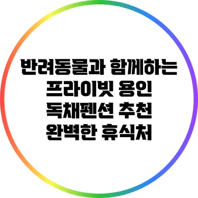 반려동물과 함께하는 프라이빗 용인 독채펜션 추천: 완벽한 휴식처