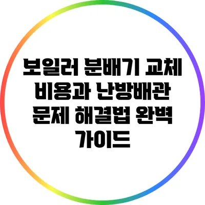 보일러 분배기 교체 비용과 난방배관 문제 해결법 완벽 가이드