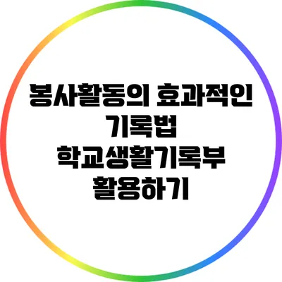 봉사활동의 효과적인 기록법: 학교생활기록부 활용하기