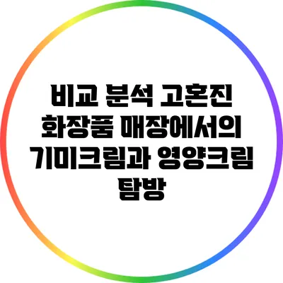 비교 분석: 고혼진 화장품 매장에서의 기미크림과 영양크림 탐방