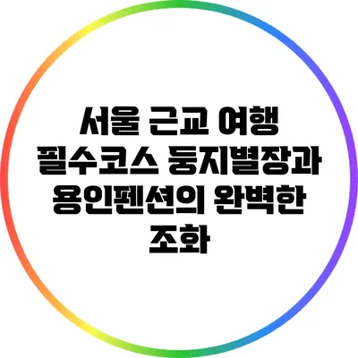 서울 근교 여행 필수코스: 둥지별장과 용인펜션의 완벽한 조화