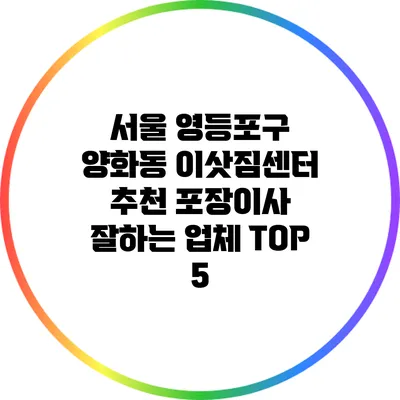서울 영등포구 양화동 이삿짐센터 추천: 포장이사 잘하는 업체 TOP 5