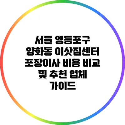 서울 영등포구 양화동 이삿짐센터 포장이사 비용 비교 및 추천 업체 가이드
