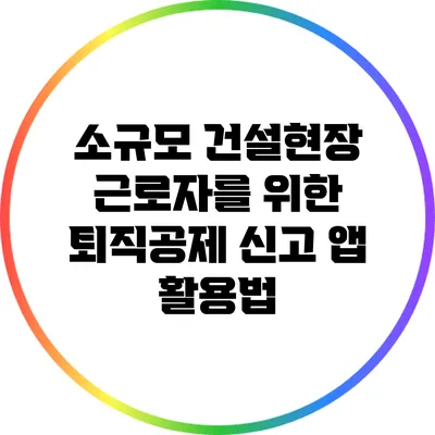 소규모 건설현장 근로자를 위한 퇴직공제 신고 앱 활용법