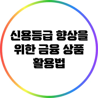 신용등급 향상을 위한 금융 상품 활용법