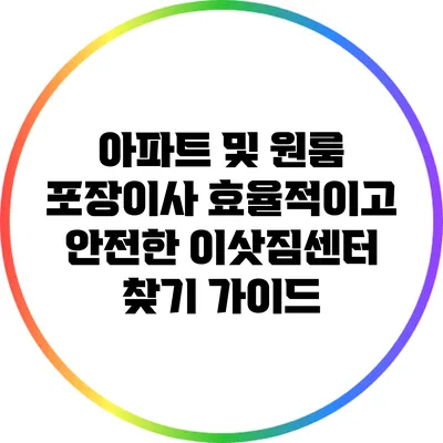 아파트 및 원룸 포장이사: 효율적이고 안전한 이삿짐센터 찾기 가이드