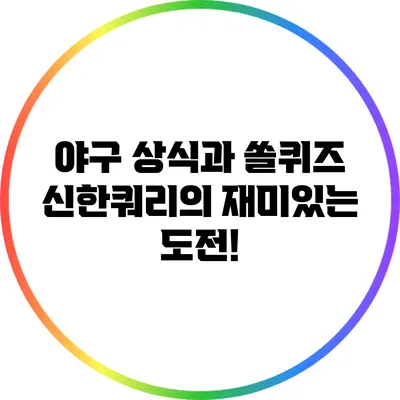 야구 상식과 쏠퀴즈: 신한쿼리의 재미있는 도전!