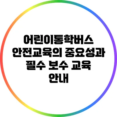 어린이통학버스 안전교육의 중요성과 필수 보수 교육 안내