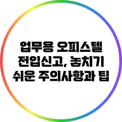업무용 오피스텔 전입신고, 놓치기 쉬운 주의사항과 팁