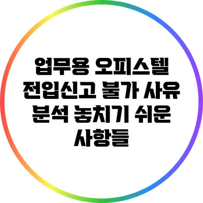 업무용 오피스텔 전입신고 불가 사유 분석: 놓치기 쉬운 사항들